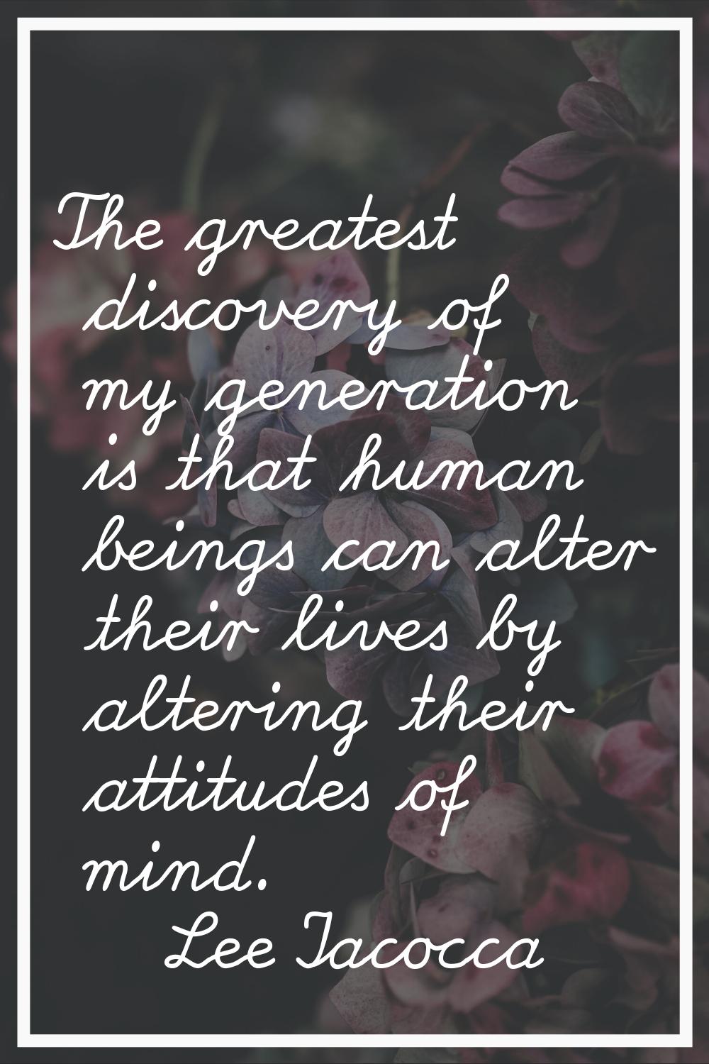 The greatest discovery of my generation is that human beings can alter their lives by altering thei
