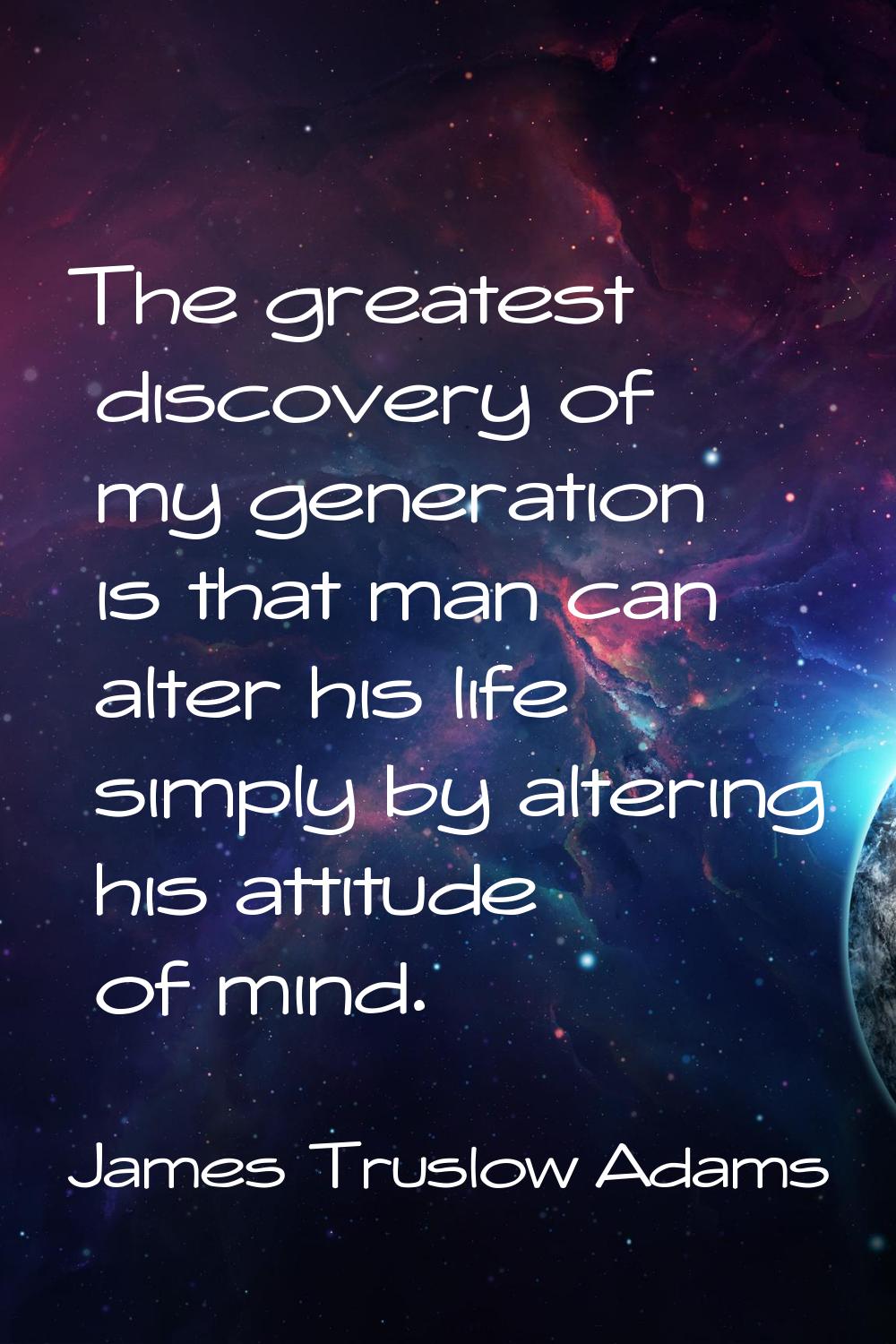 The greatest discovery of my generation is that man can alter his life simply by altering his attit