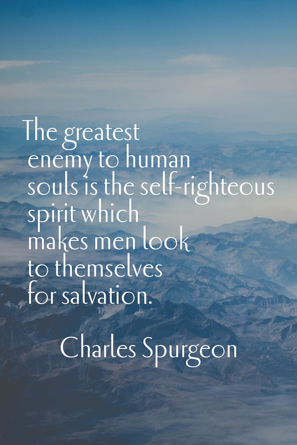 The greatest enemy to human souls is the self-righteous spirit which makes men look to themselves f