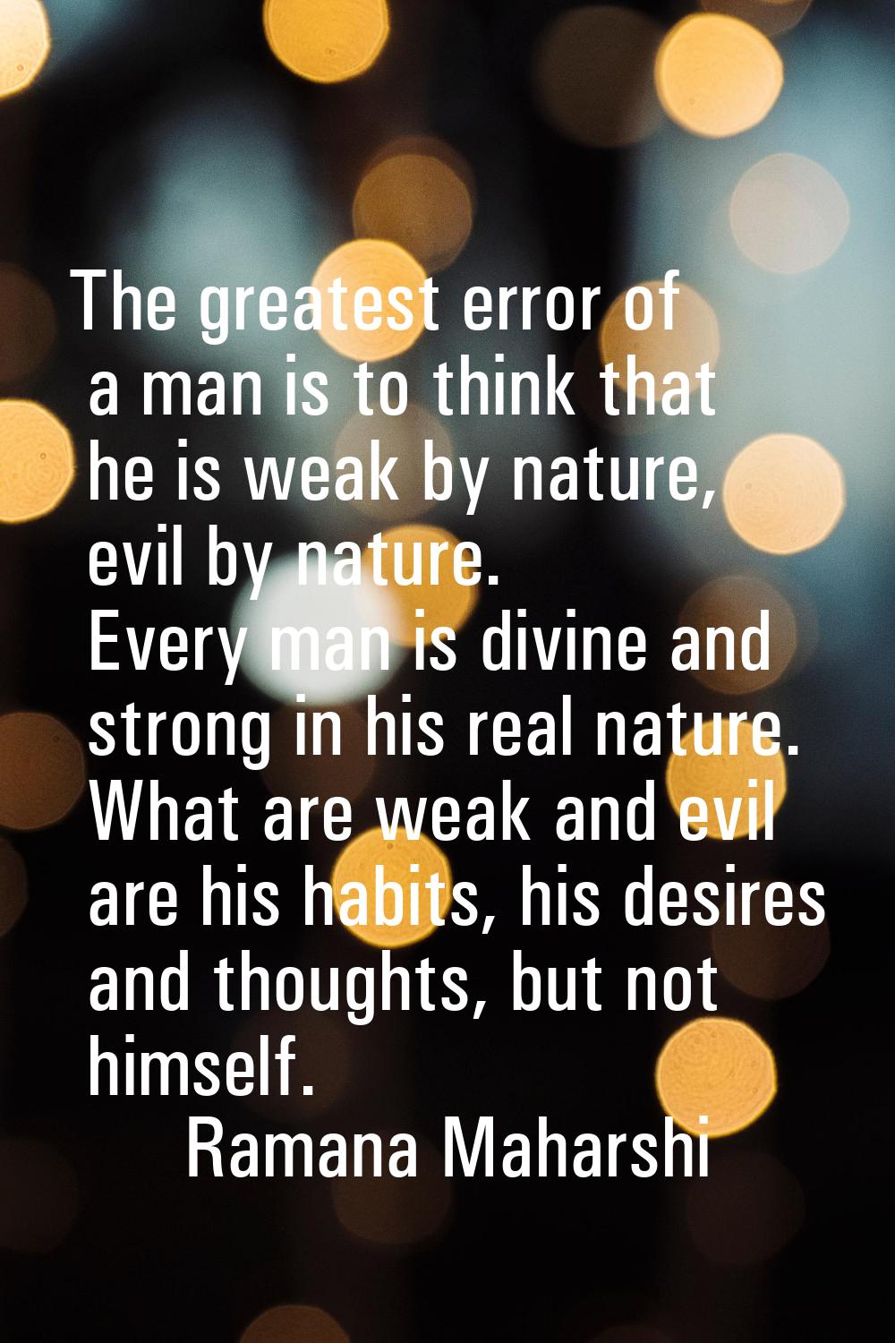 The greatest error of a man is to think that he is weak by nature, evil by nature. Every man is div