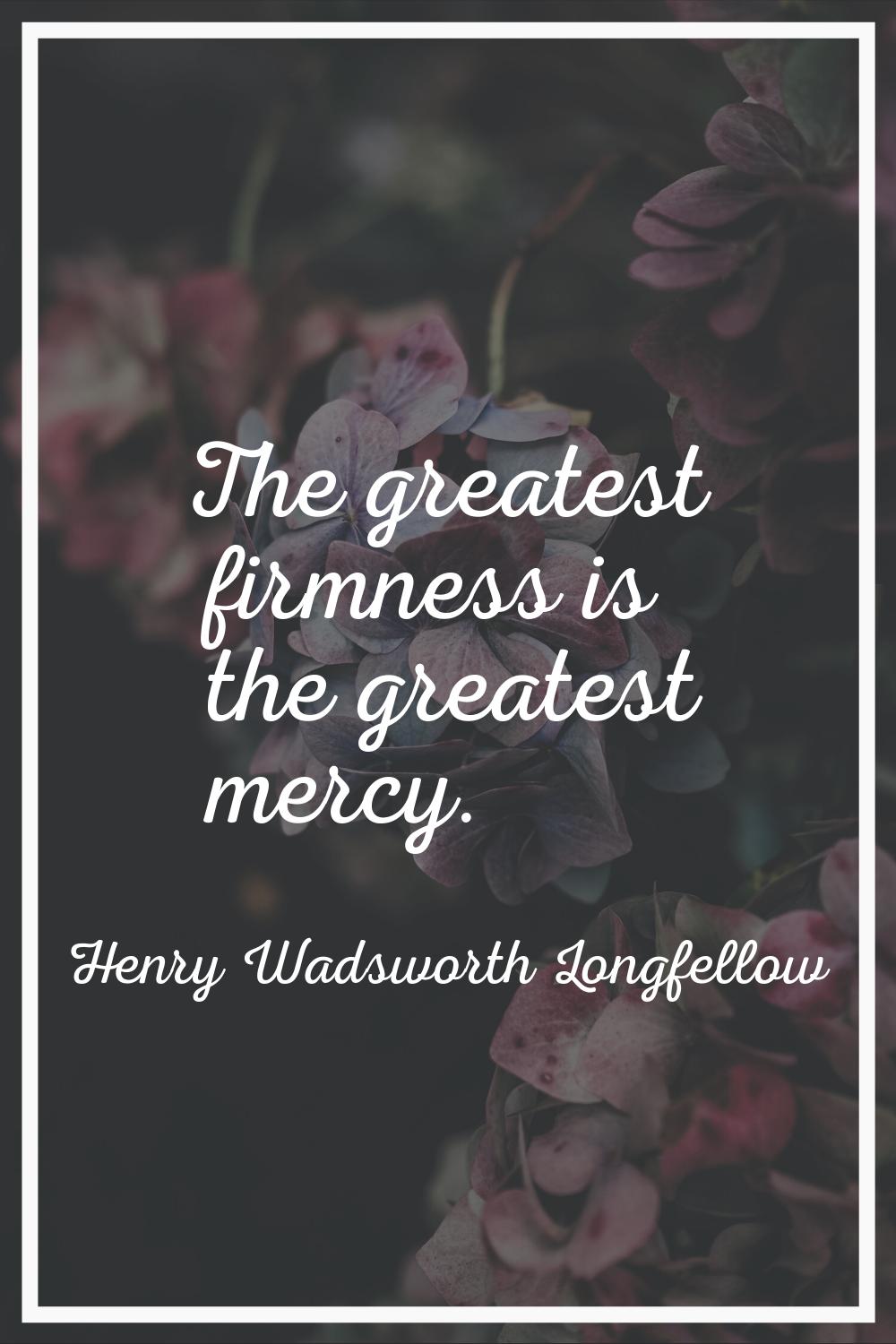 The greatest firmness is the greatest mercy.