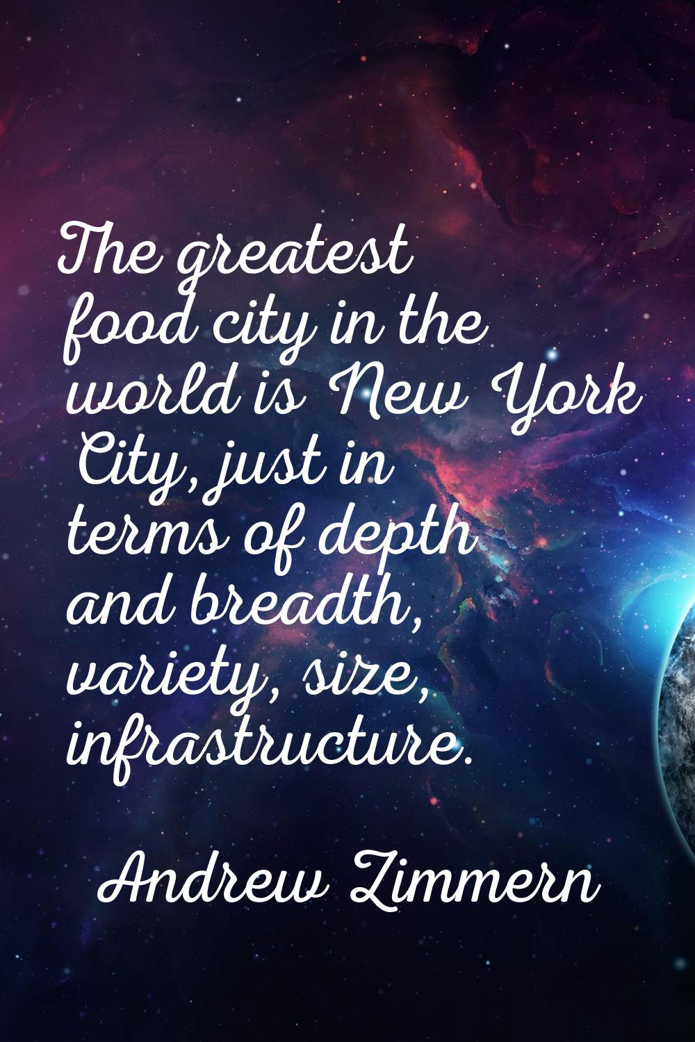 The greatest food city in the world is New York City, just in terms of depth and breadth, variety, 