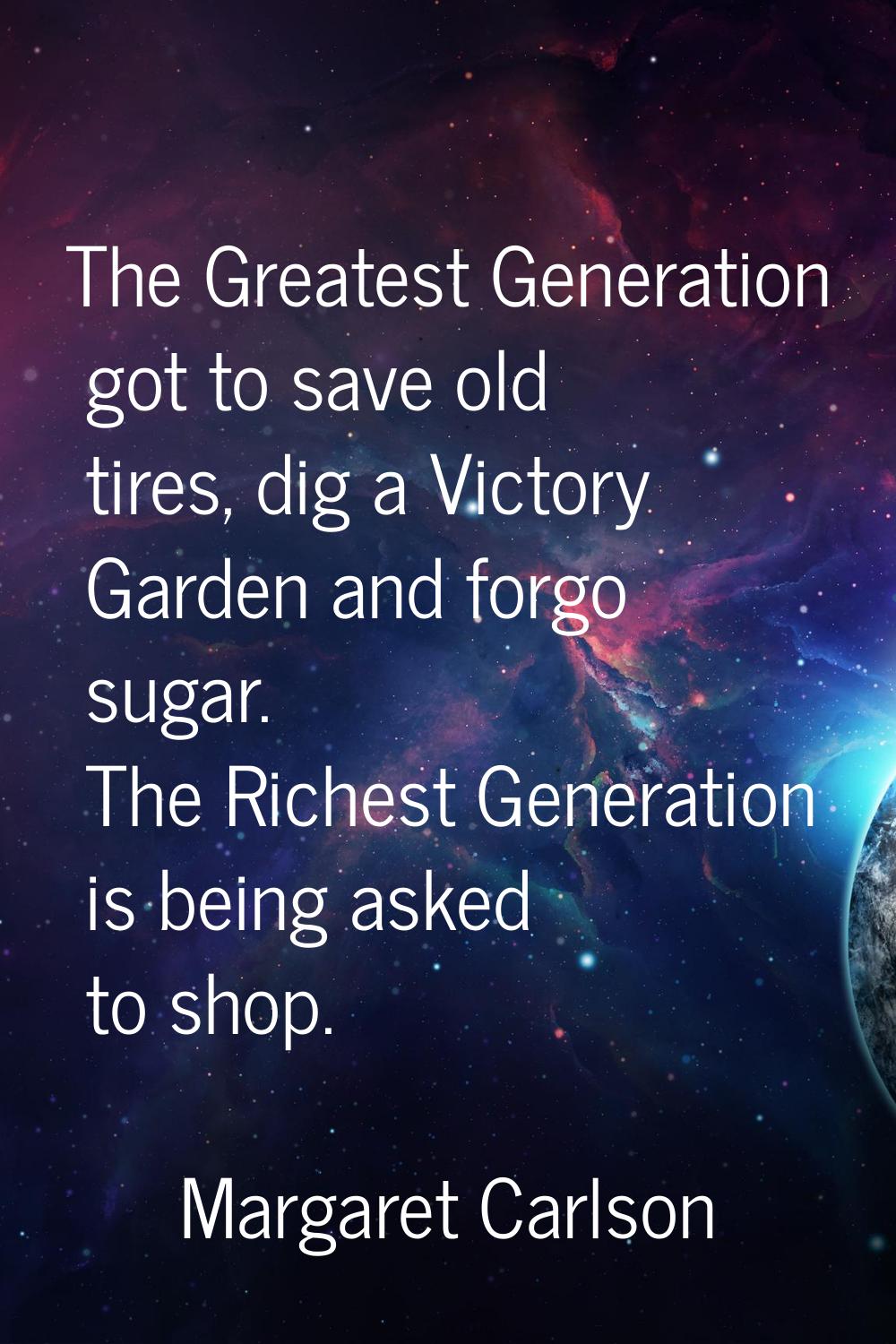 The Greatest Generation got to save old tires, dig a Victory Garden and forgo sugar. The Richest Ge