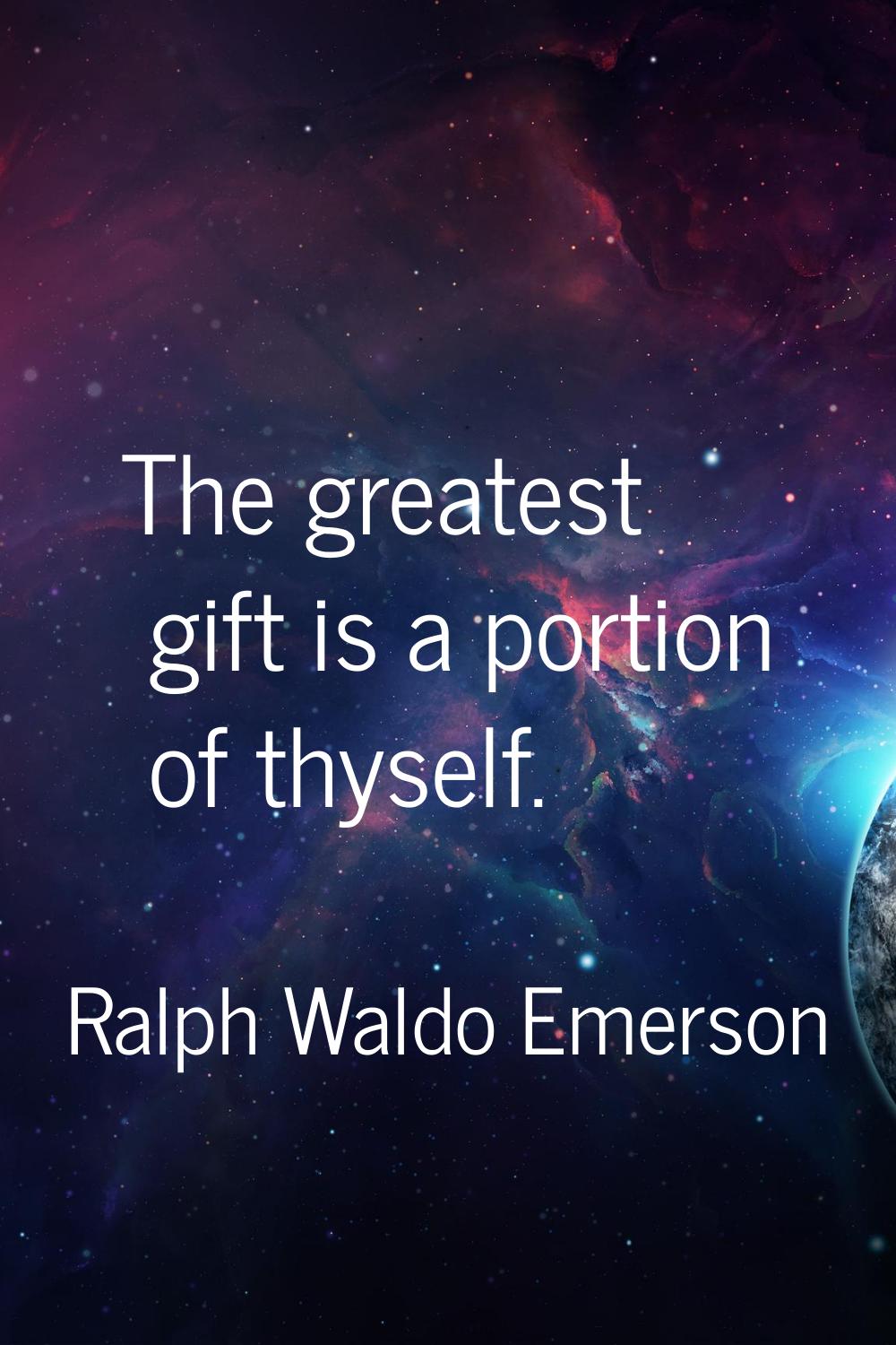 The greatest gift is a portion of thyself.