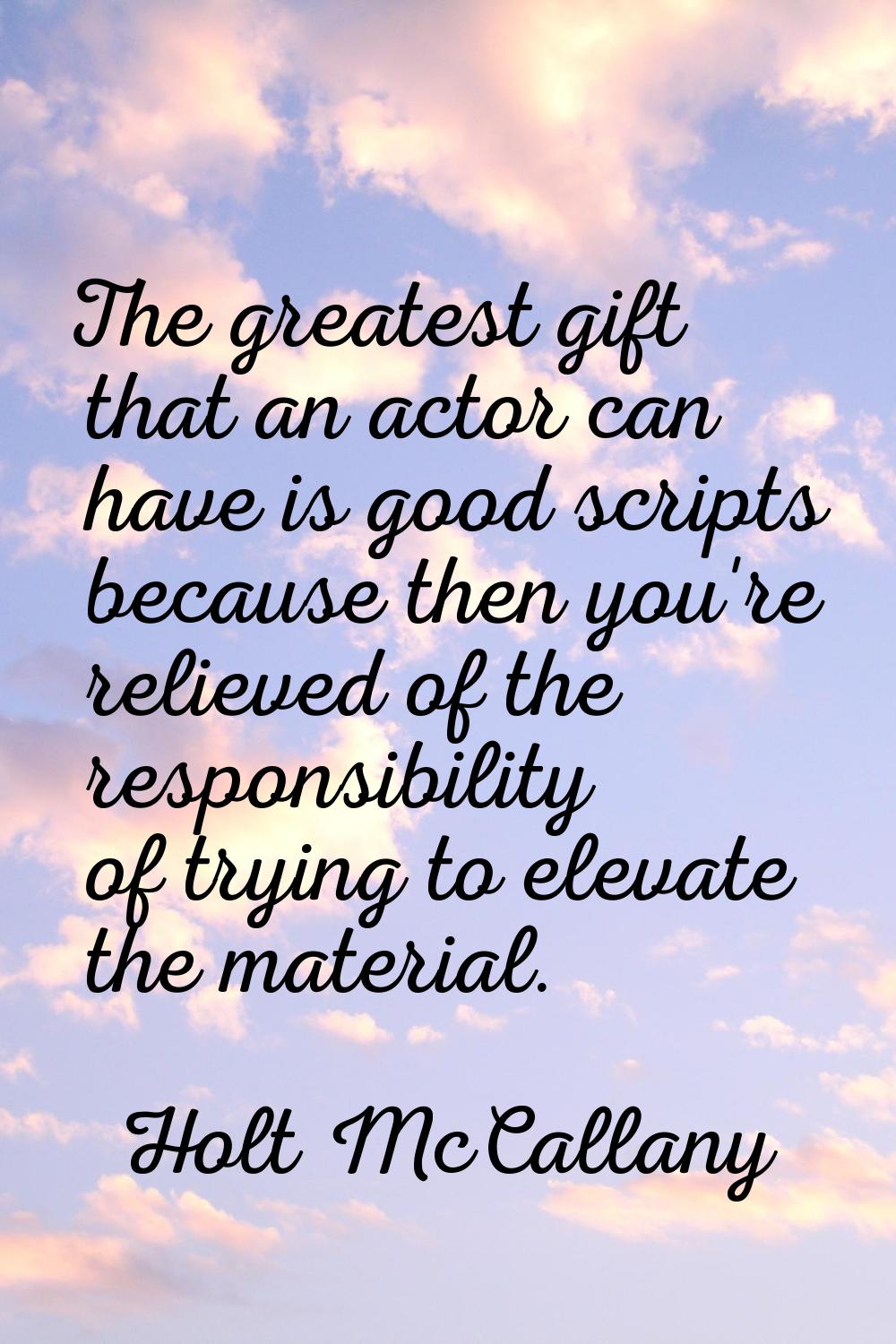 The greatest gift that an actor can have is good scripts because then you're relieved of the respon