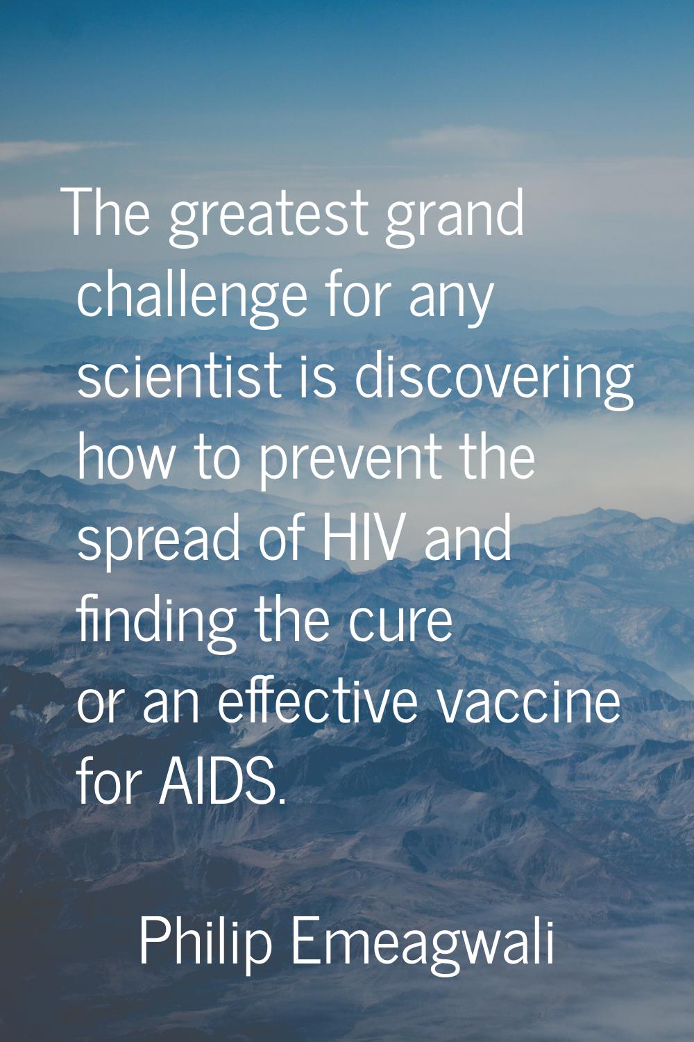The greatest grand challenge for any scientist is discovering how to prevent the spread of HIV and 
