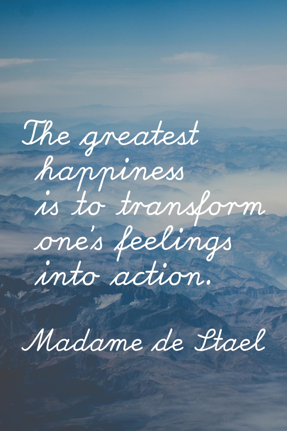 The greatest happiness is to transform one's feelings into action.