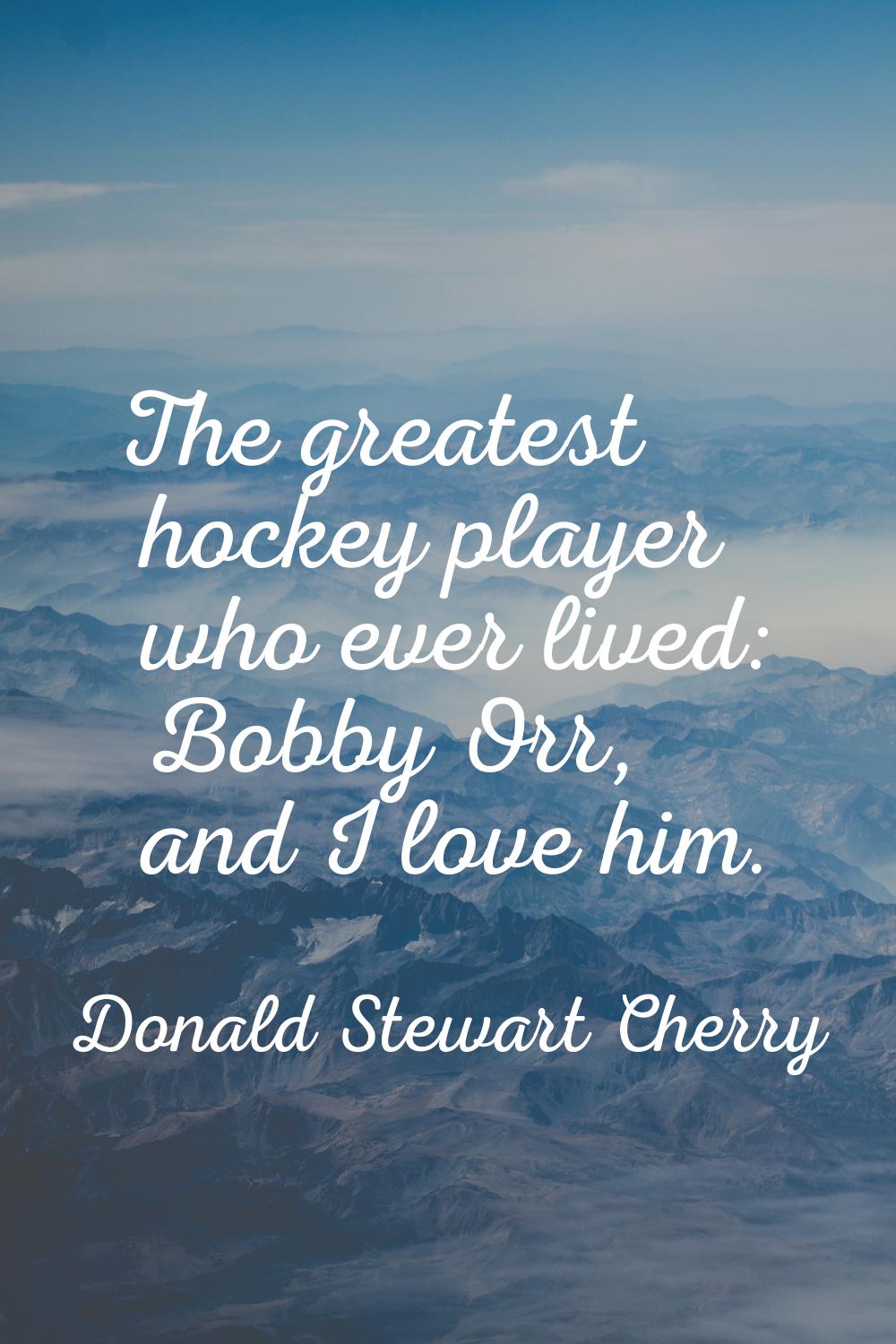 The greatest hockey player who ever lived: Bobby Orr, and I love him.