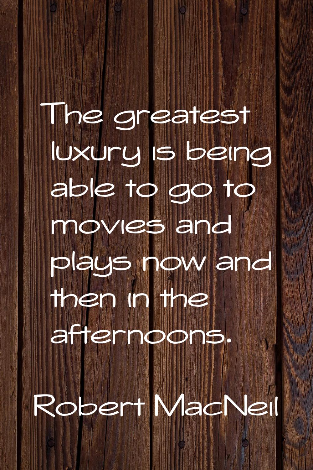 The greatest luxury is being able to go to movies and plays now and then in the afternoons.