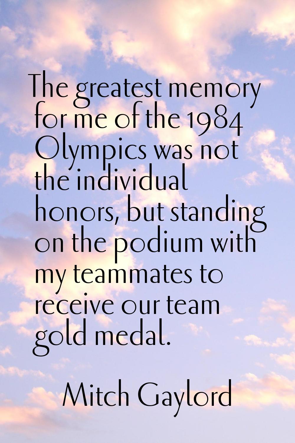 The greatest memory for me of the 1984 Olympics was not the individual honors, but standing on the 