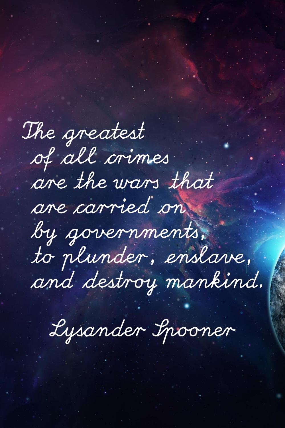 The greatest of all crimes are the wars that are carried on by governments, to plunder, enslave, an