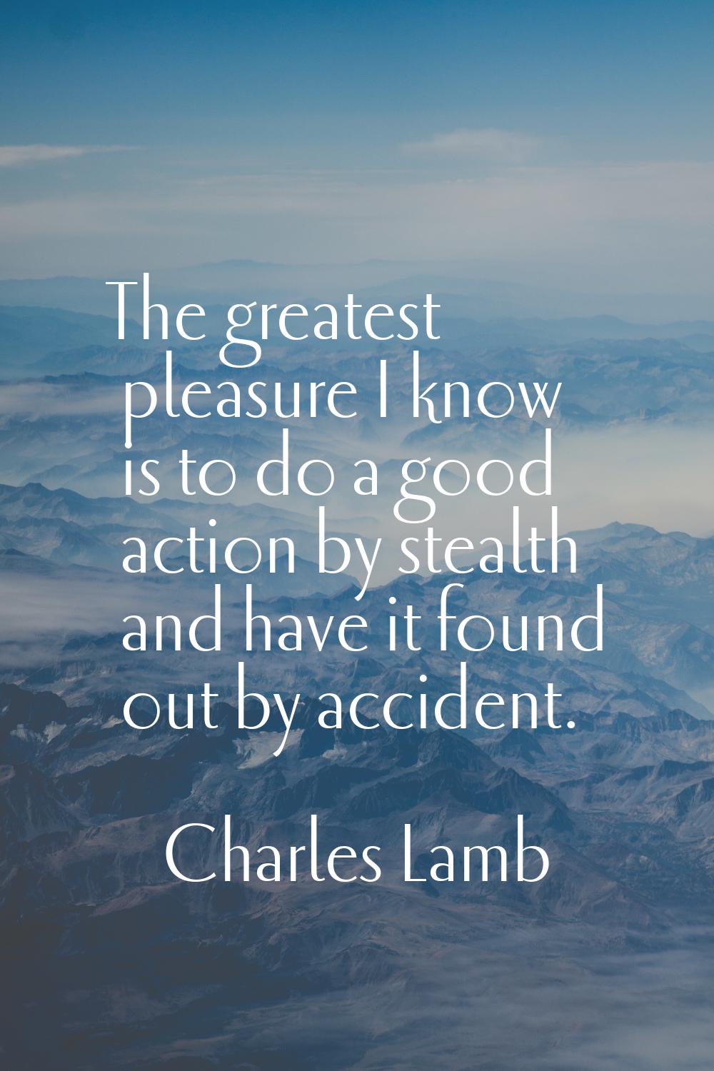 The greatest pleasure I know is to do a good action by stealth and have it found out by accident.