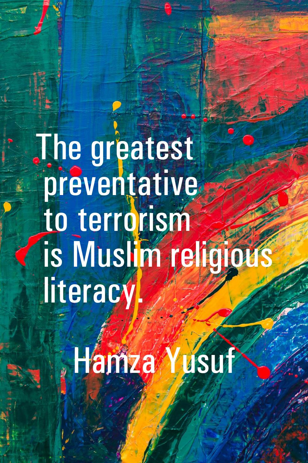The greatest preventative to terrorism is Muslim religious literacy.
