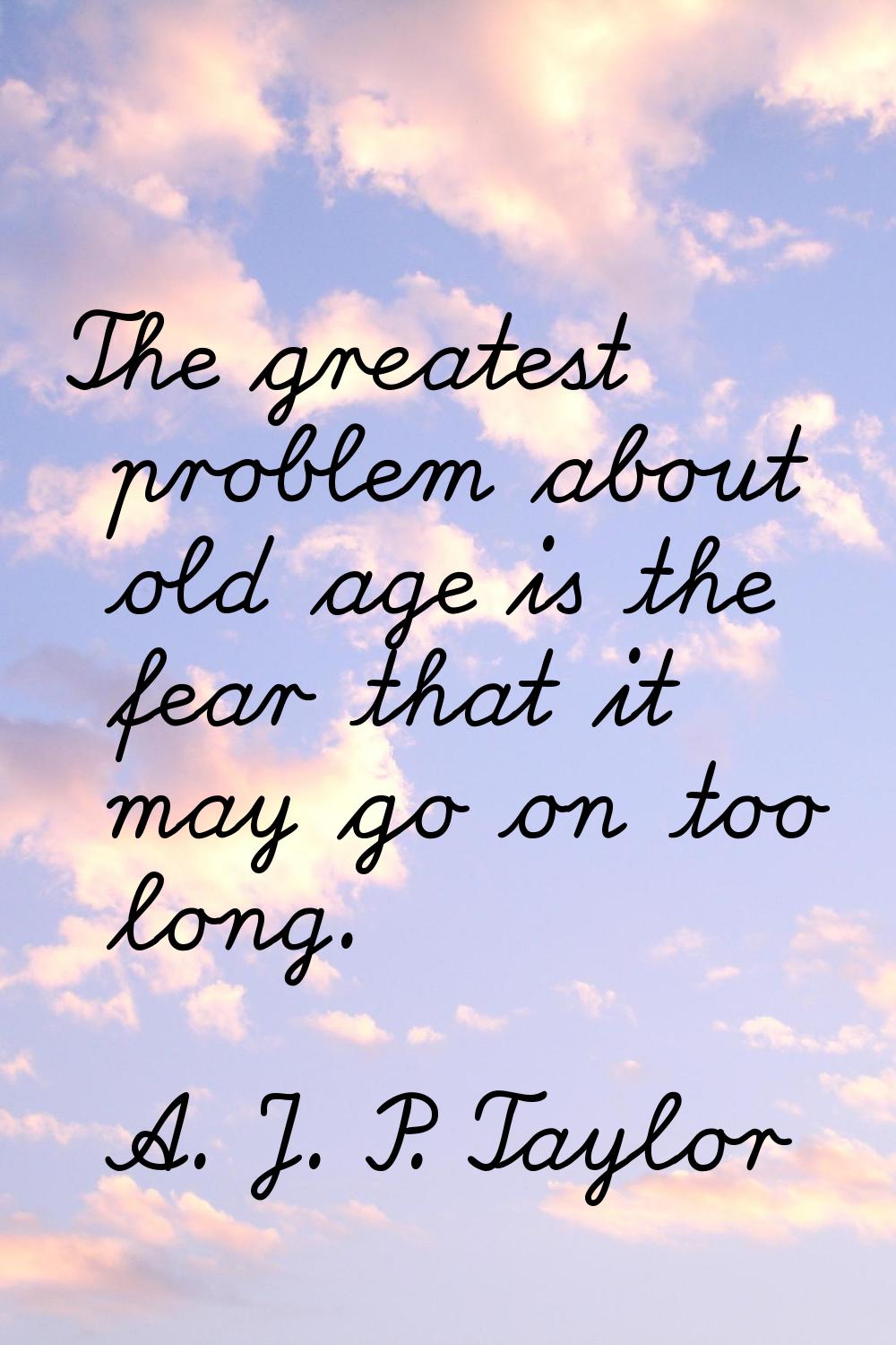 The greatest problem about old age is the fear that it may go on too long.