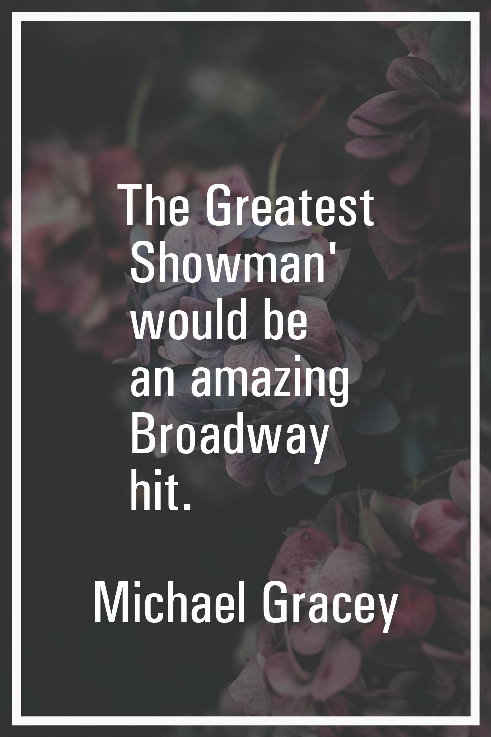 The Greatest Showman' would be an amazing Broadway hit.