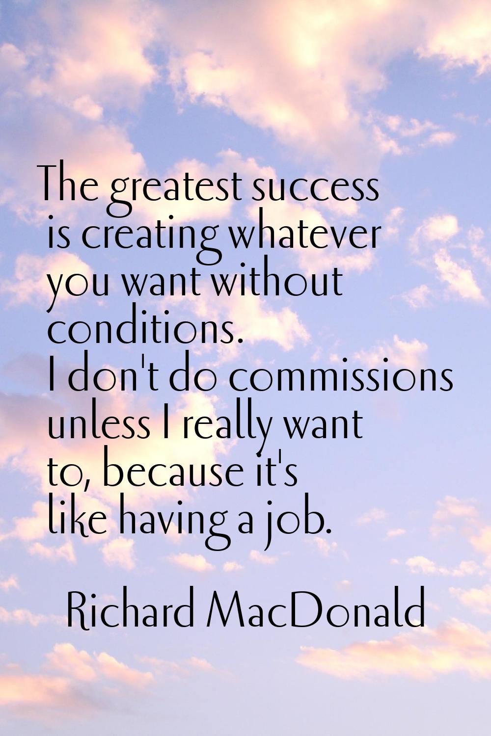 The greatest success is creating whatever you want without conditions. I don't do commissions unles