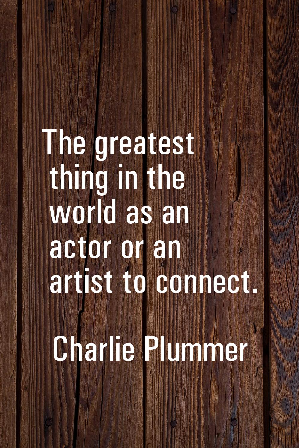 The greatest thing in the world as an actor or an artist to connect.