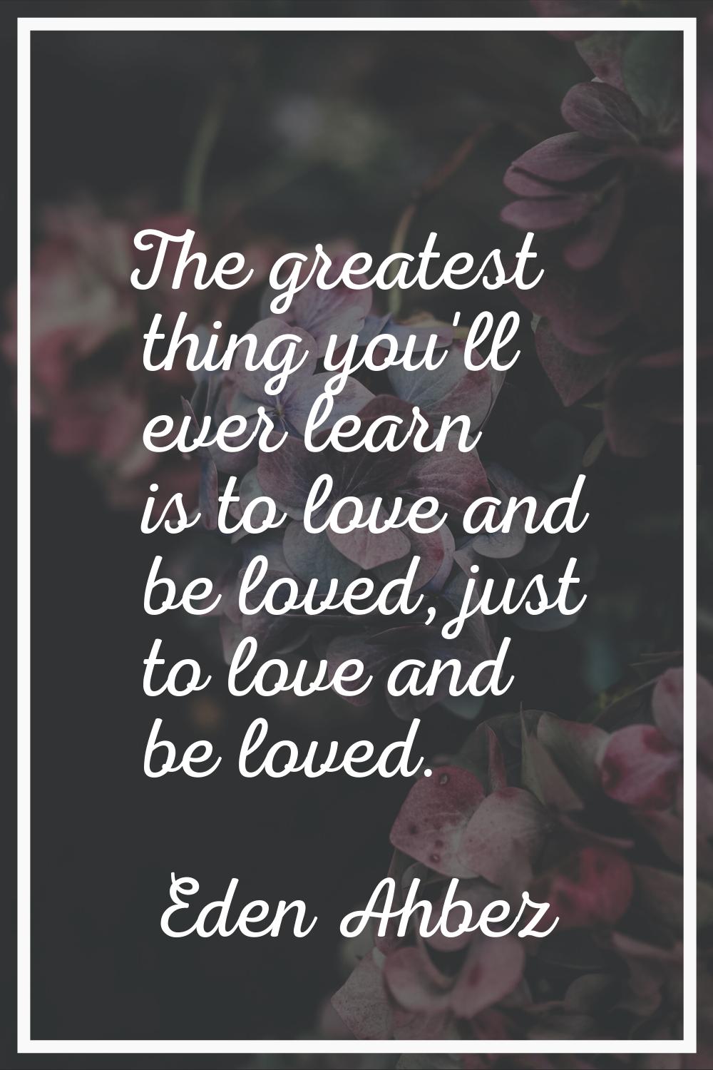 The greatest thing you'll ever learn is to love and be loved, just to love and be loved.