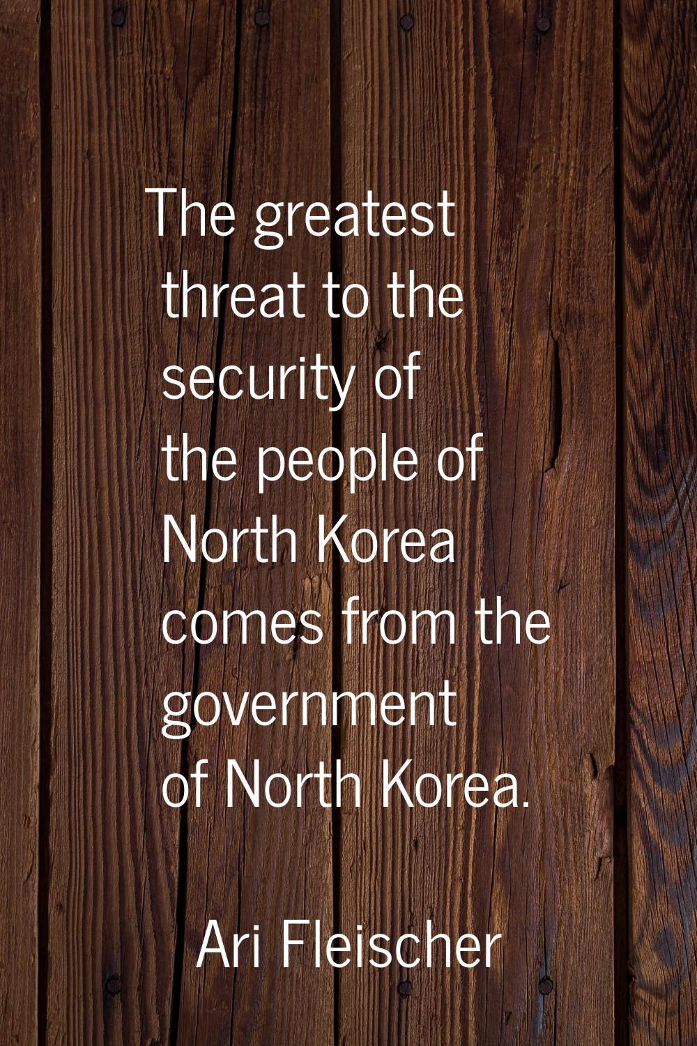 The greatest threat to the security of the people of North Korea comes from the government of North