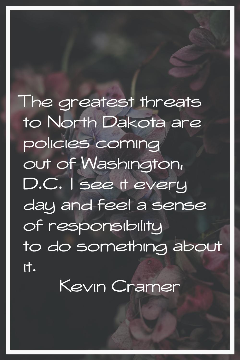 The greatest threats to North Dakota are policies coming out of Washington, D.C. I see it every day