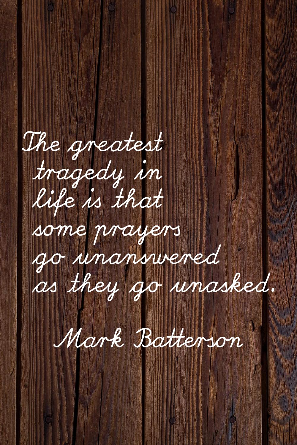 The greatest tragedy in life is that some prayers go unanswered as they go unasked.