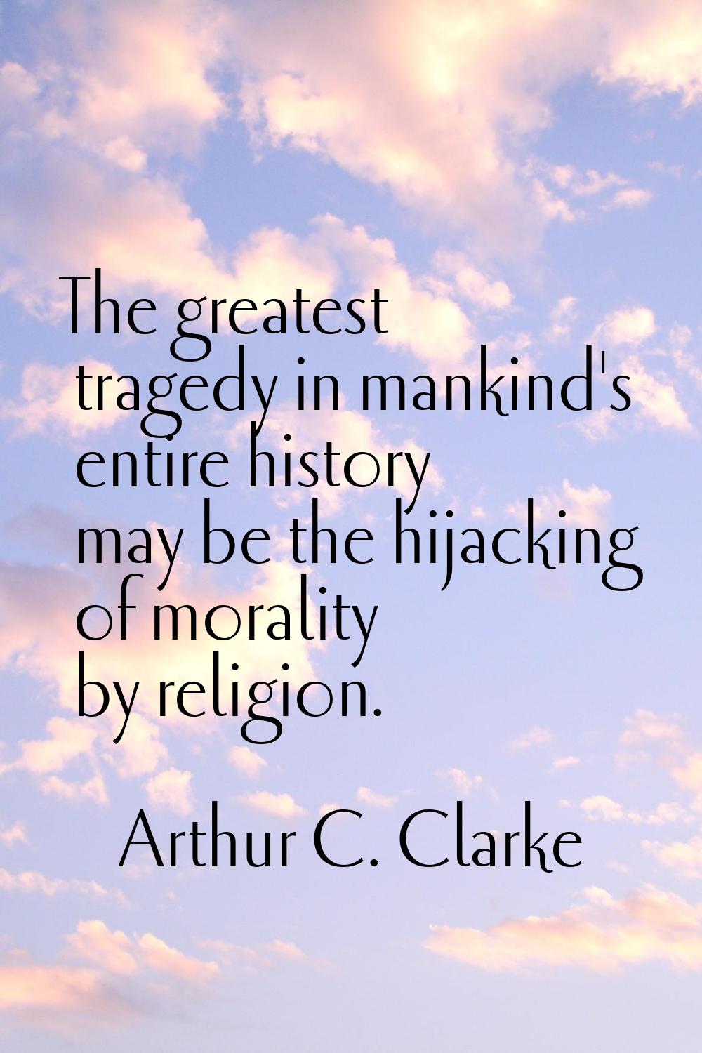 The greatest tragedy in mankind's entire history may be the hijacking of morality by religion.