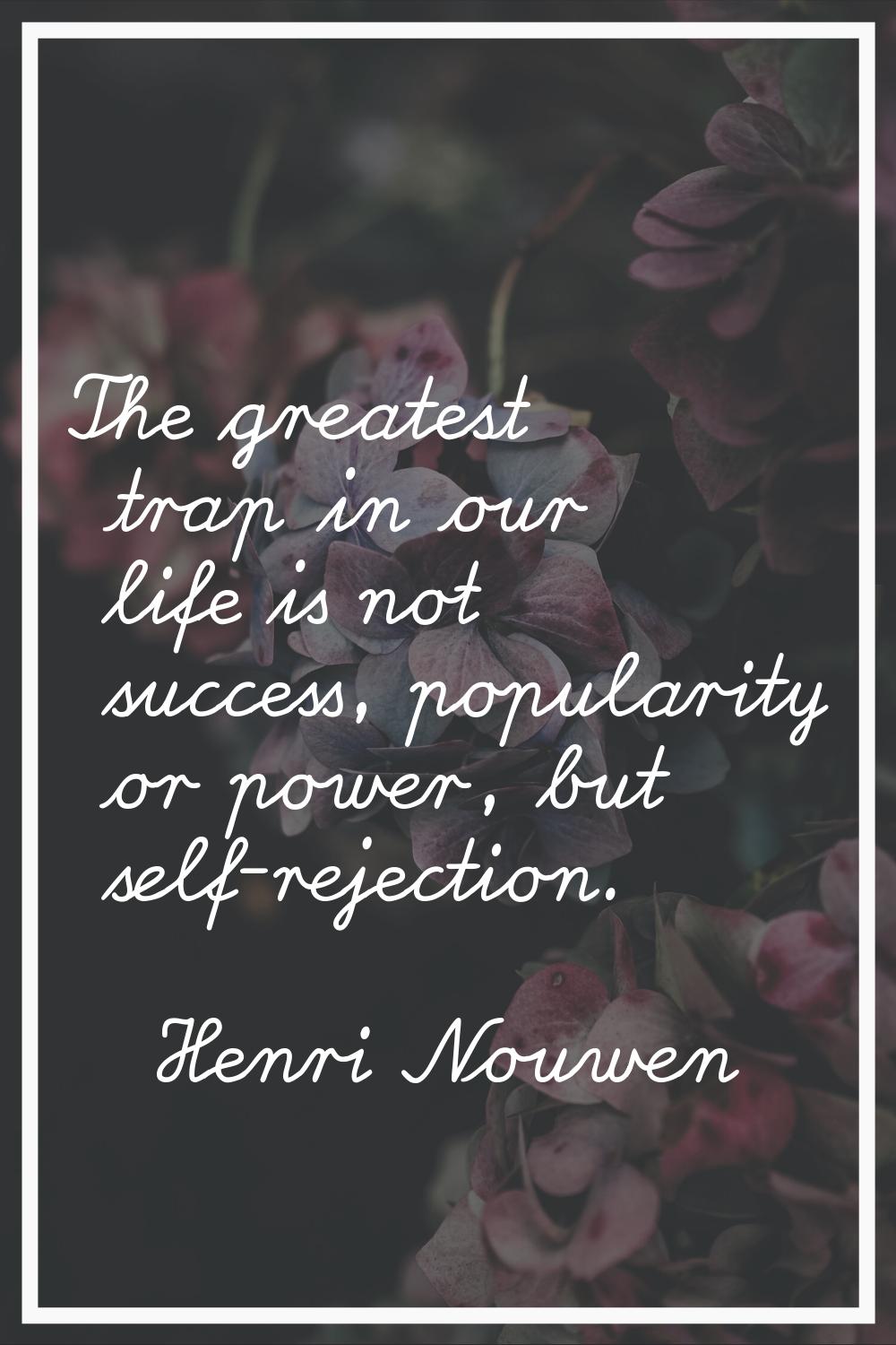 The greatest trap in our life is not success, popularity or power, but self-rejection.