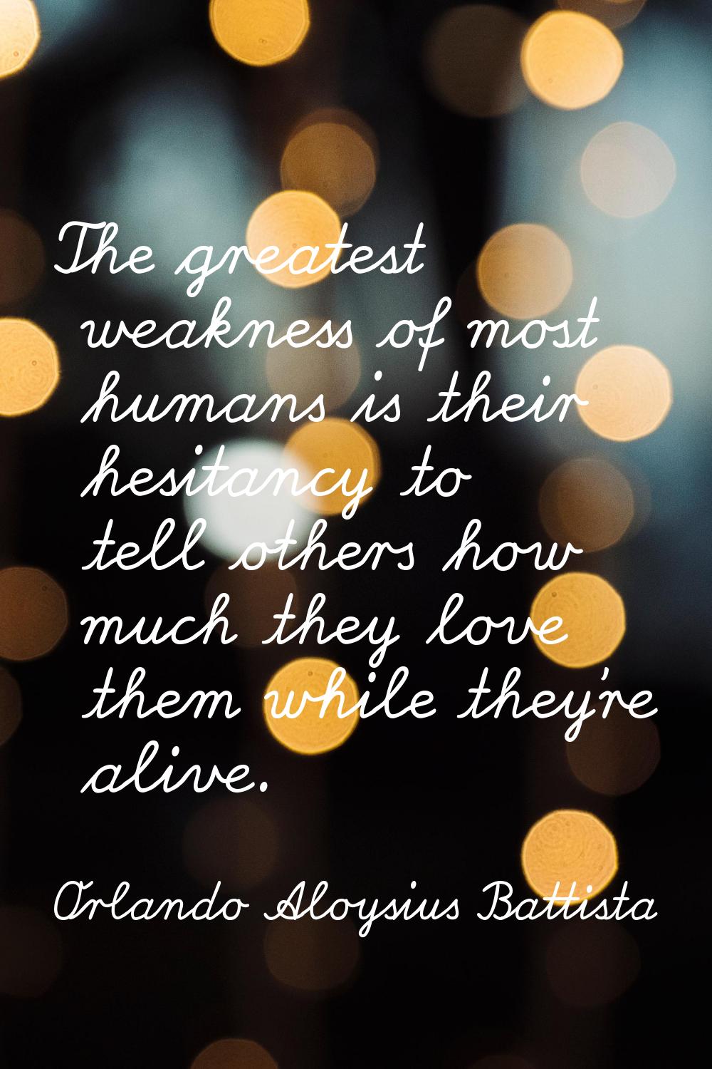 The greatest weakness of most humans is their hesitancy to tell others how much they love them whil