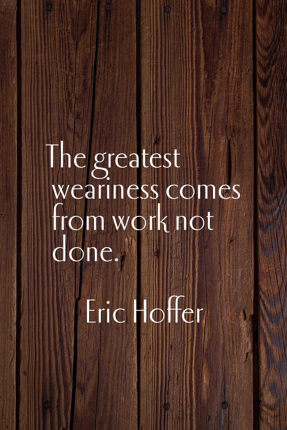 The greatest weariness comes from work not done.