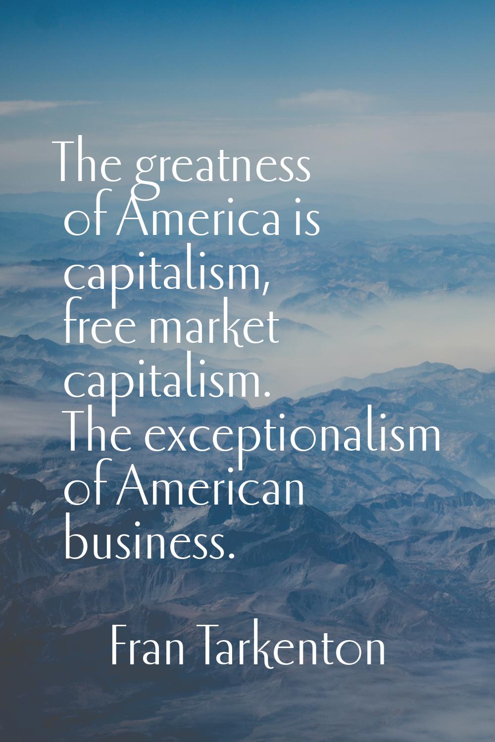 The greatness of America is capitalism, free market capitalism. The exceptionalism of American busi