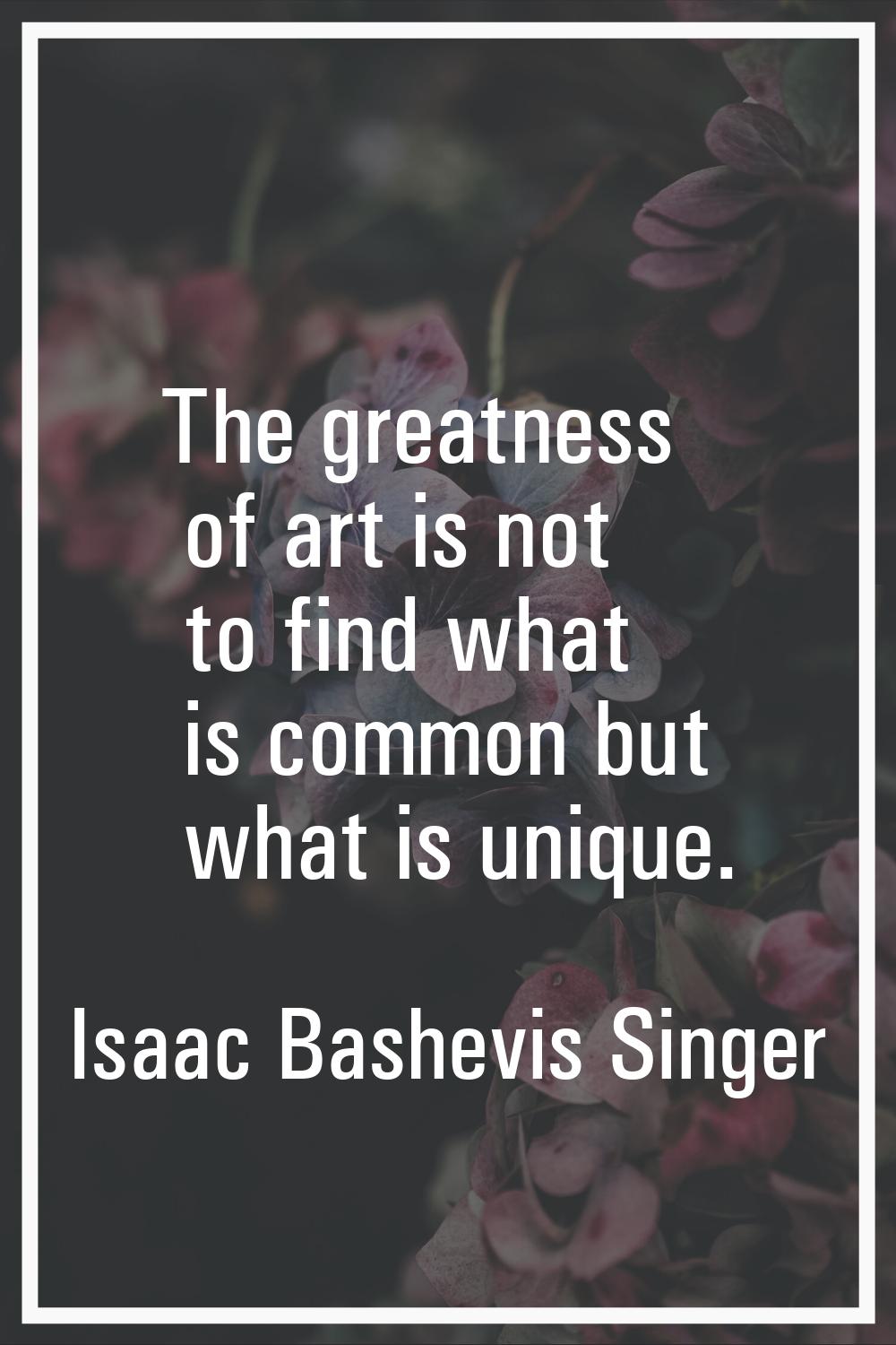 The greatness of art is not to find what is common but what is unique.