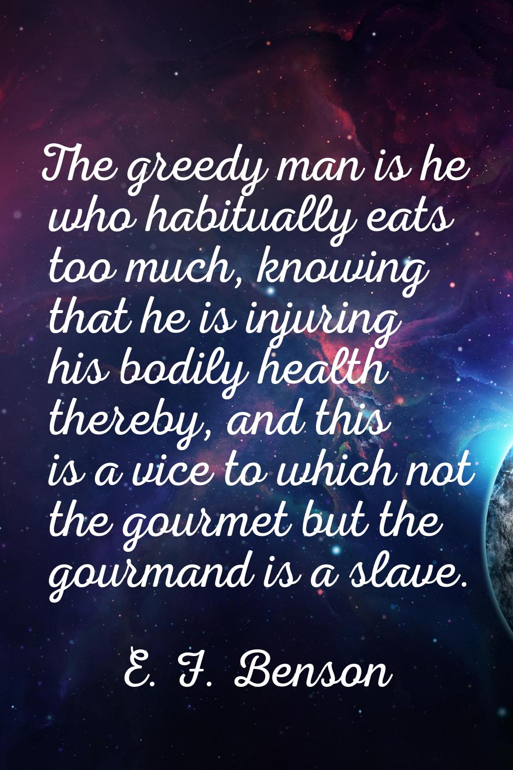 The greedy man is he who habitually eats too much, knowing that he is injuring his bodily health th