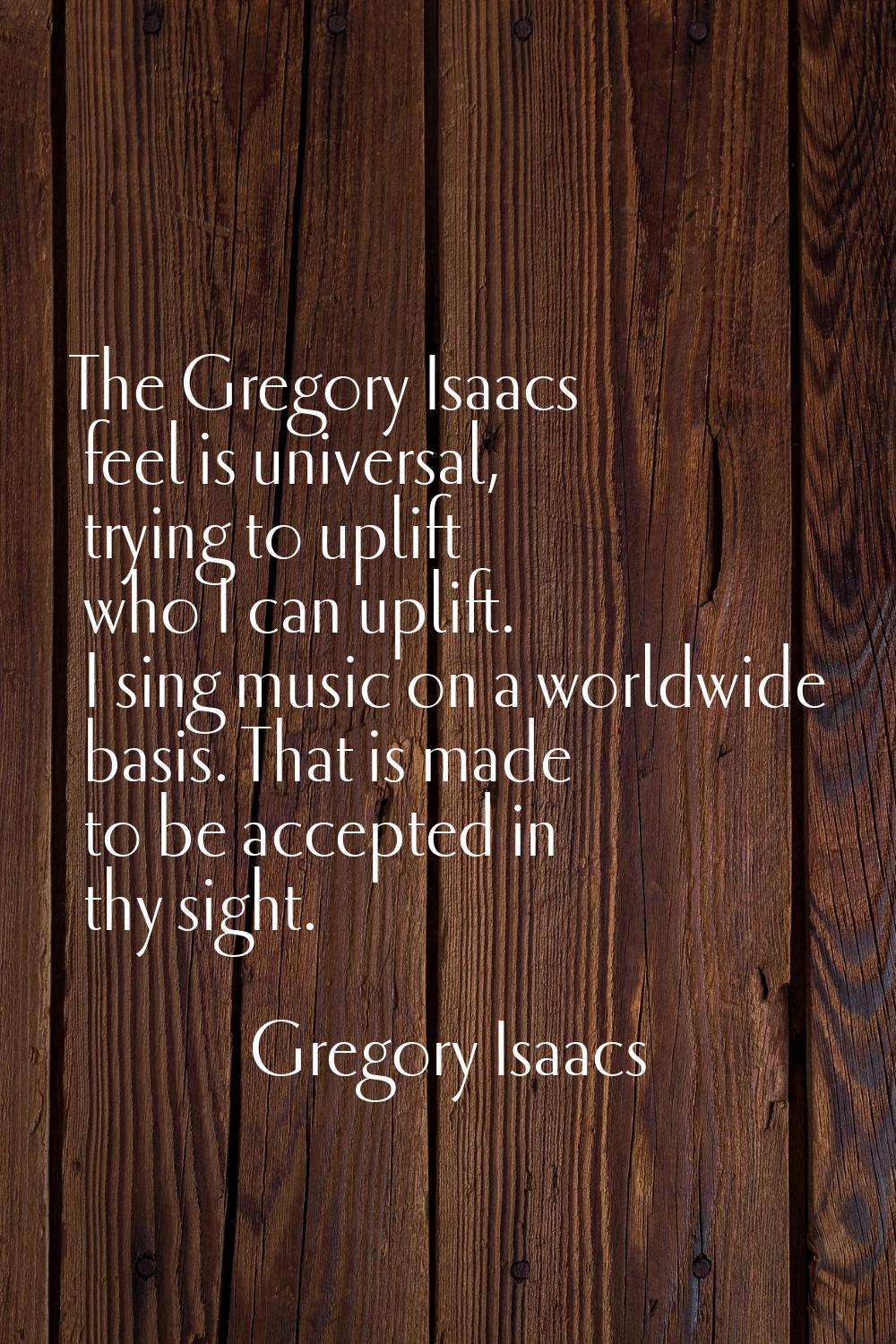 The Gregory Isaacs feel is universal, trying to uplift who I can uplift. I sing music on a worldwid