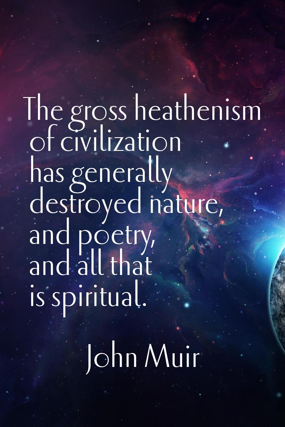 The gross heathenism of civilization has generally destroyed nature, and poetry, and all that is sp