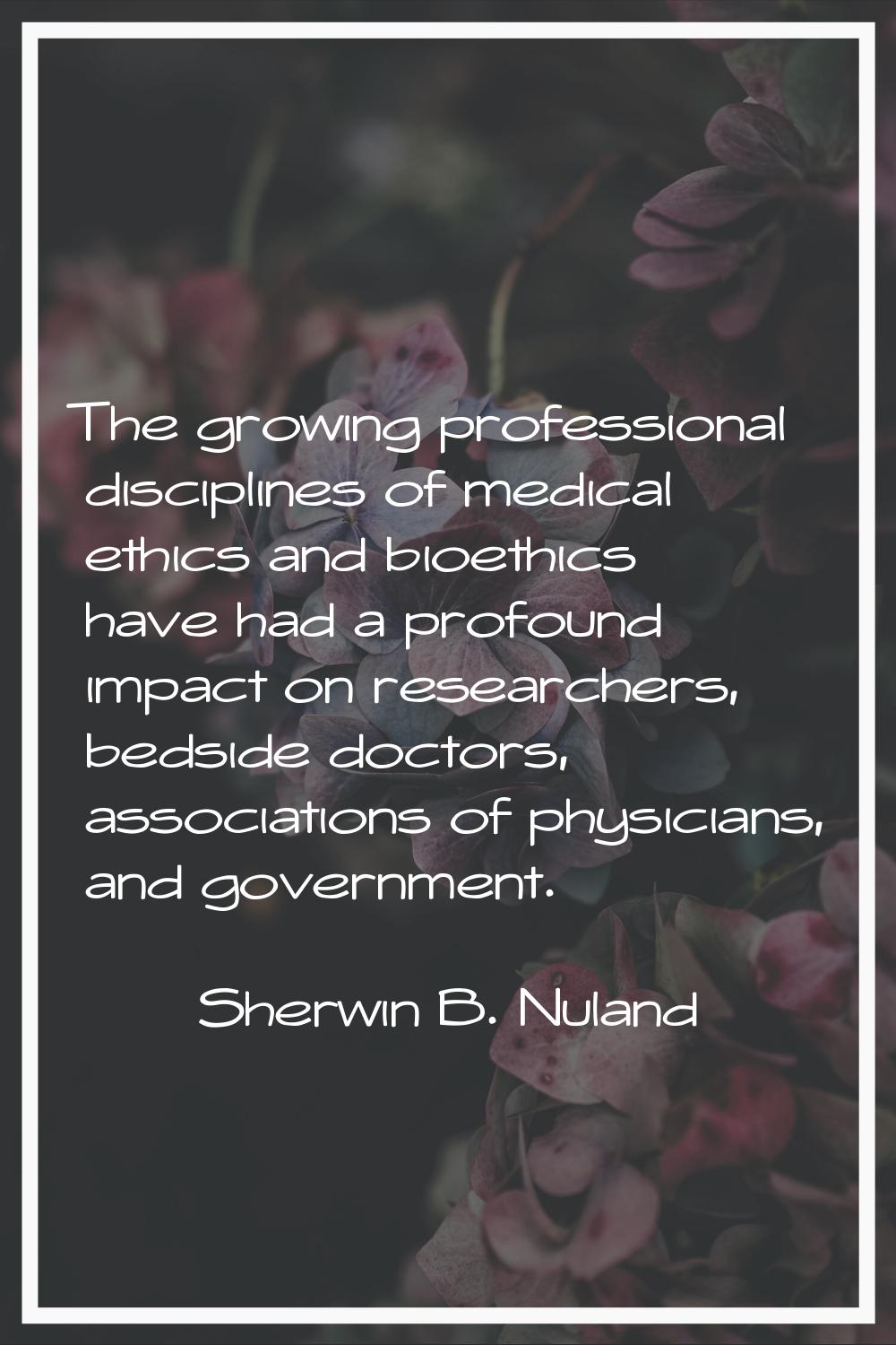 The growing professional disciplines of medical ethics and bioethics have had a profound impact on 