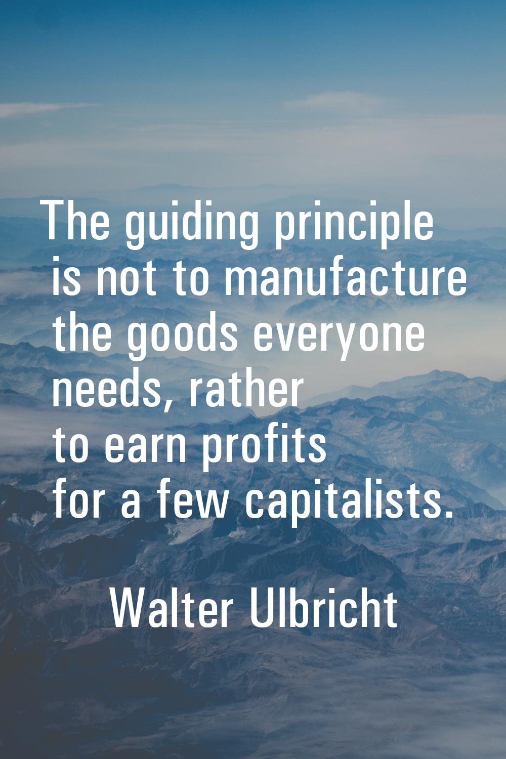 The guiding principle is not to manufacture the goods everyone needs, rather to earn profits for a 