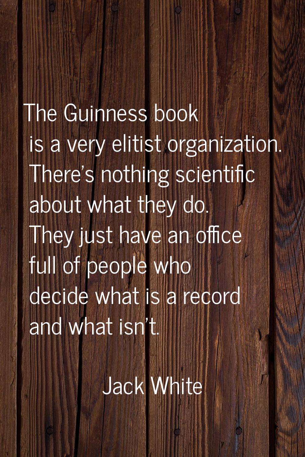 The Guinness book is a very elitist organization. There's nothing scientific about what they do. Th