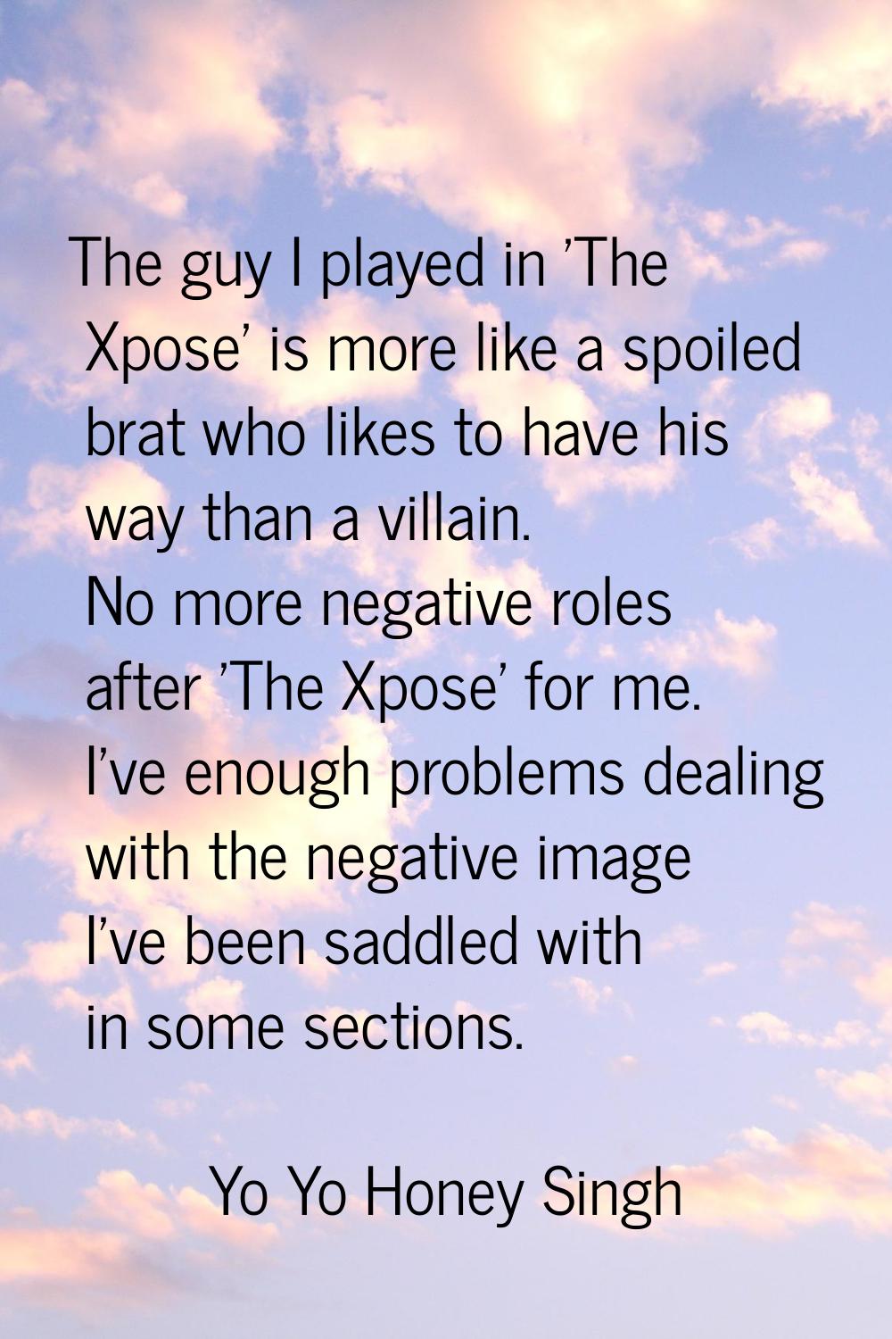 The guy I played in 'The Xpose' is more like a spoiled brat who likes to have his way than a villai