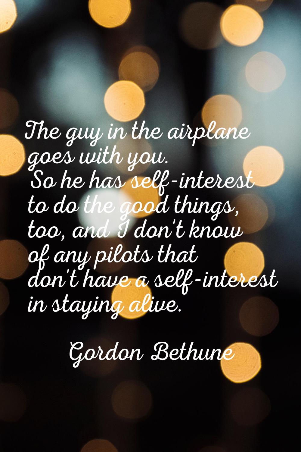 The guy in the airplane goes with you. So he has self-interest to do the good things, too, and I do