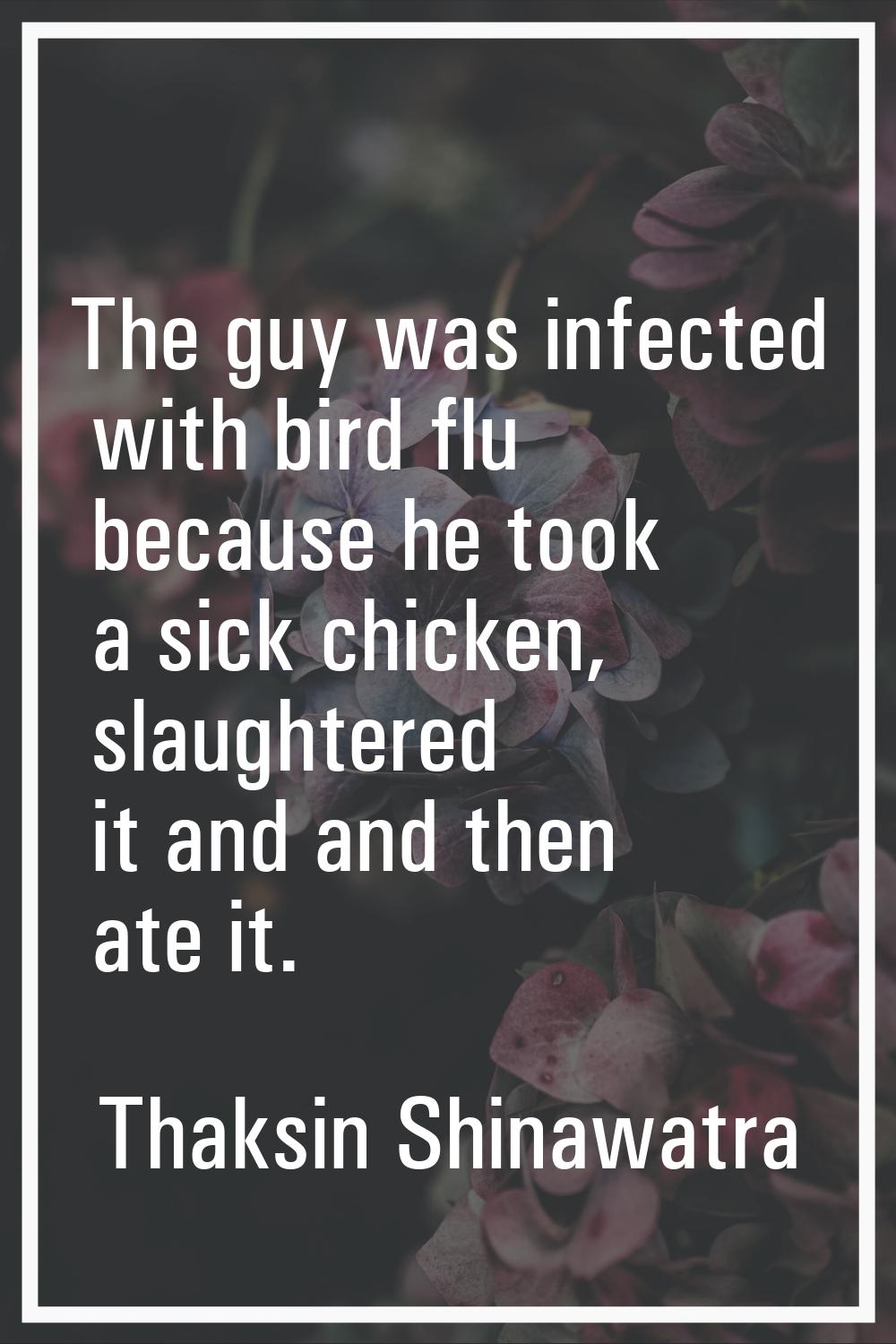 The guy was infected with bird flu because he took a sick chicken, slaughtered it and and then ate 