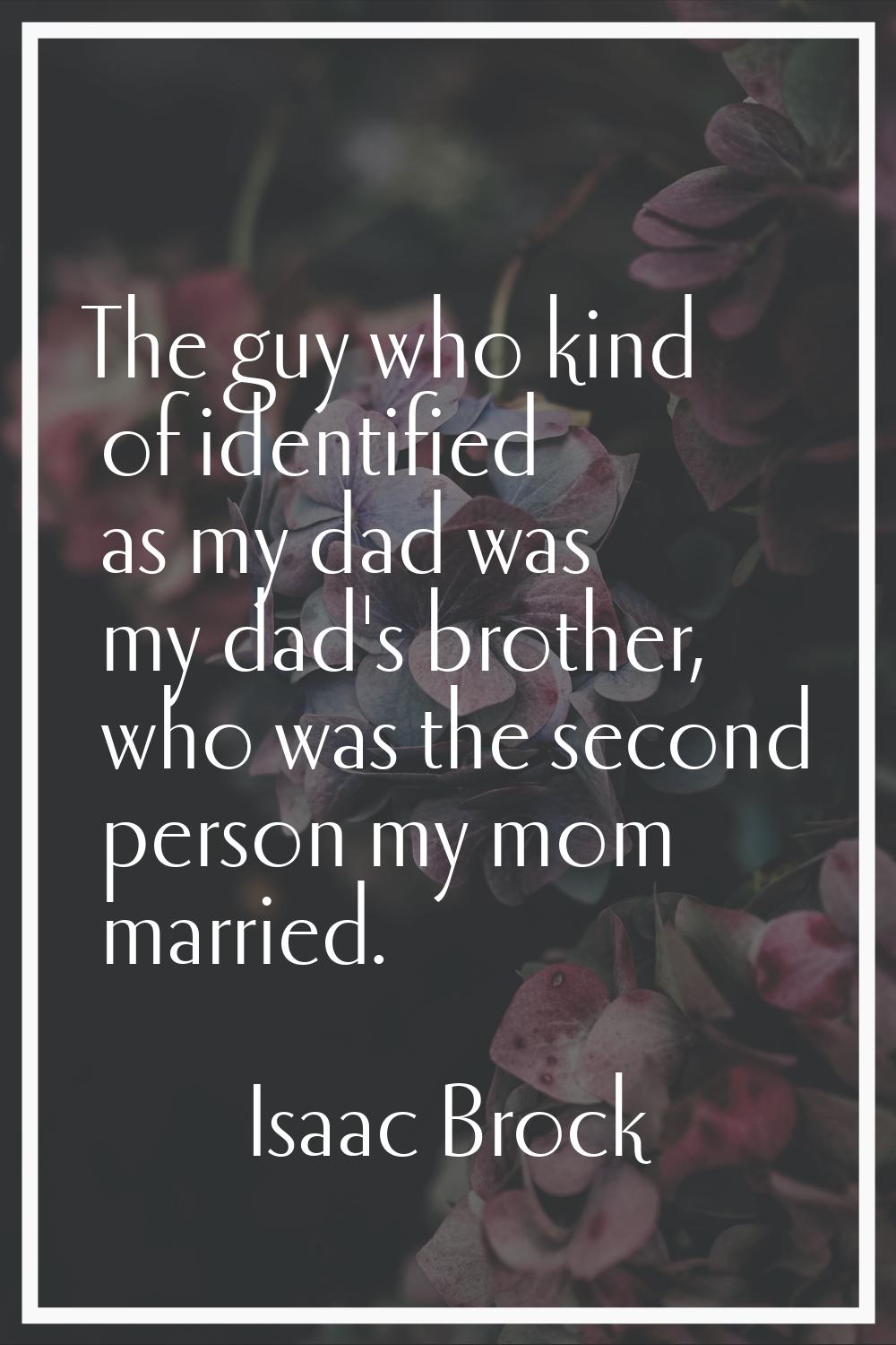 The guy who kind of identified as my dad was my dad's brother, who was the second person my mom mar