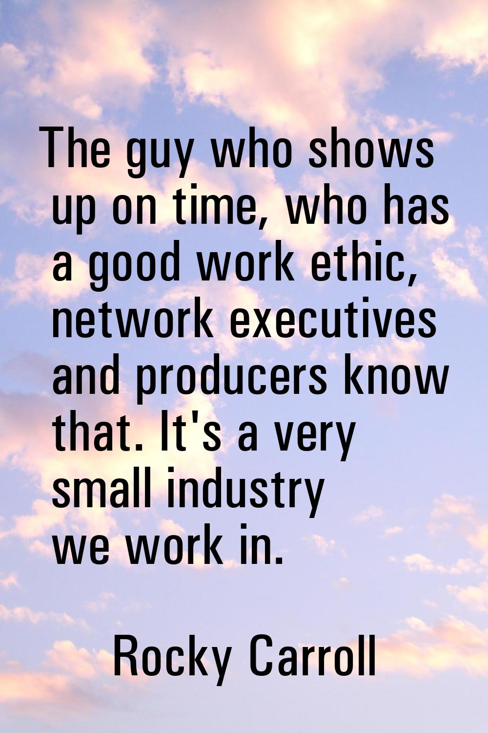 The guy who shows up on time, who has a good work ethic, network executives and producers know that