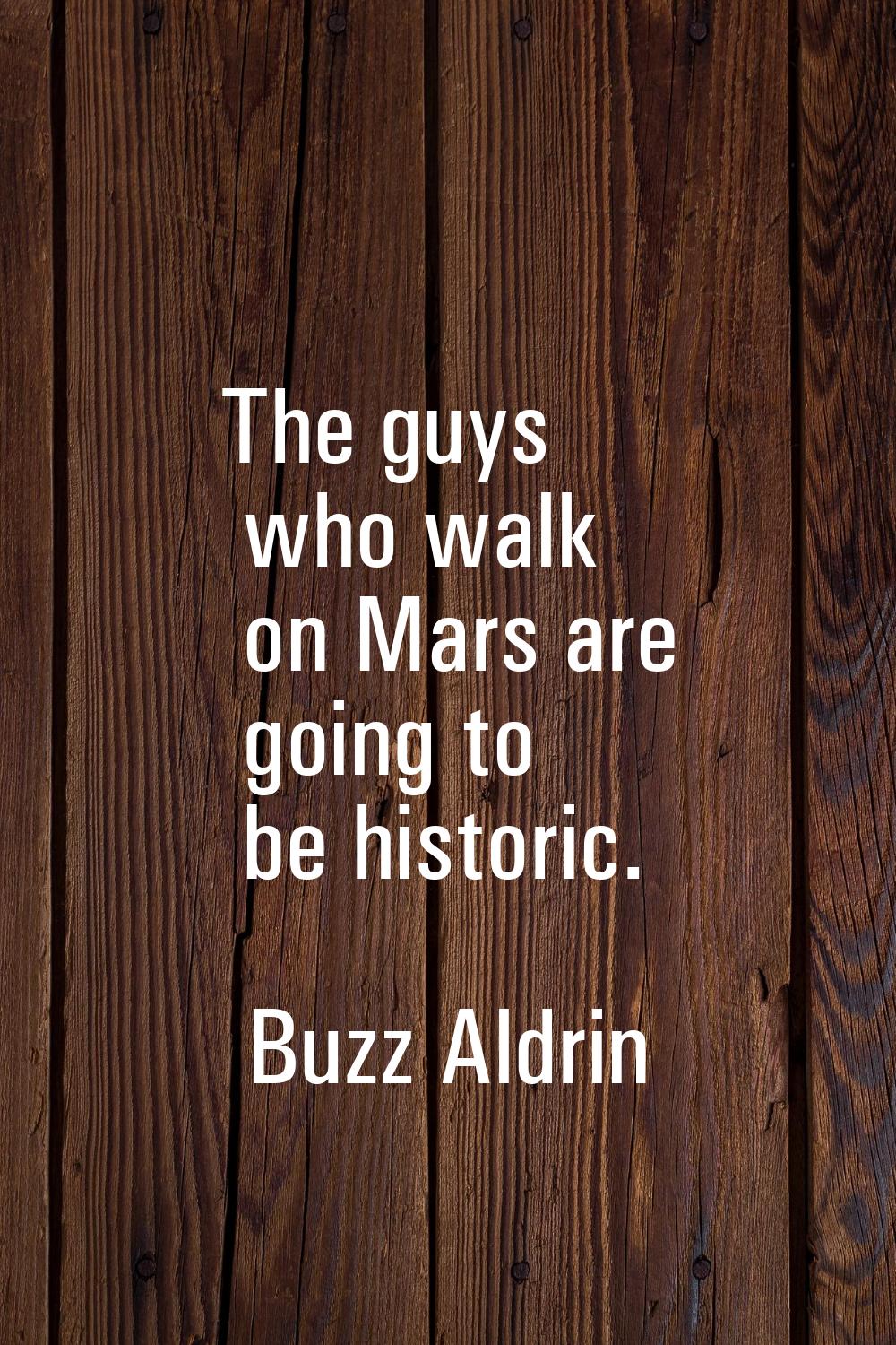 The guys who walk on Mars are going to be historic.