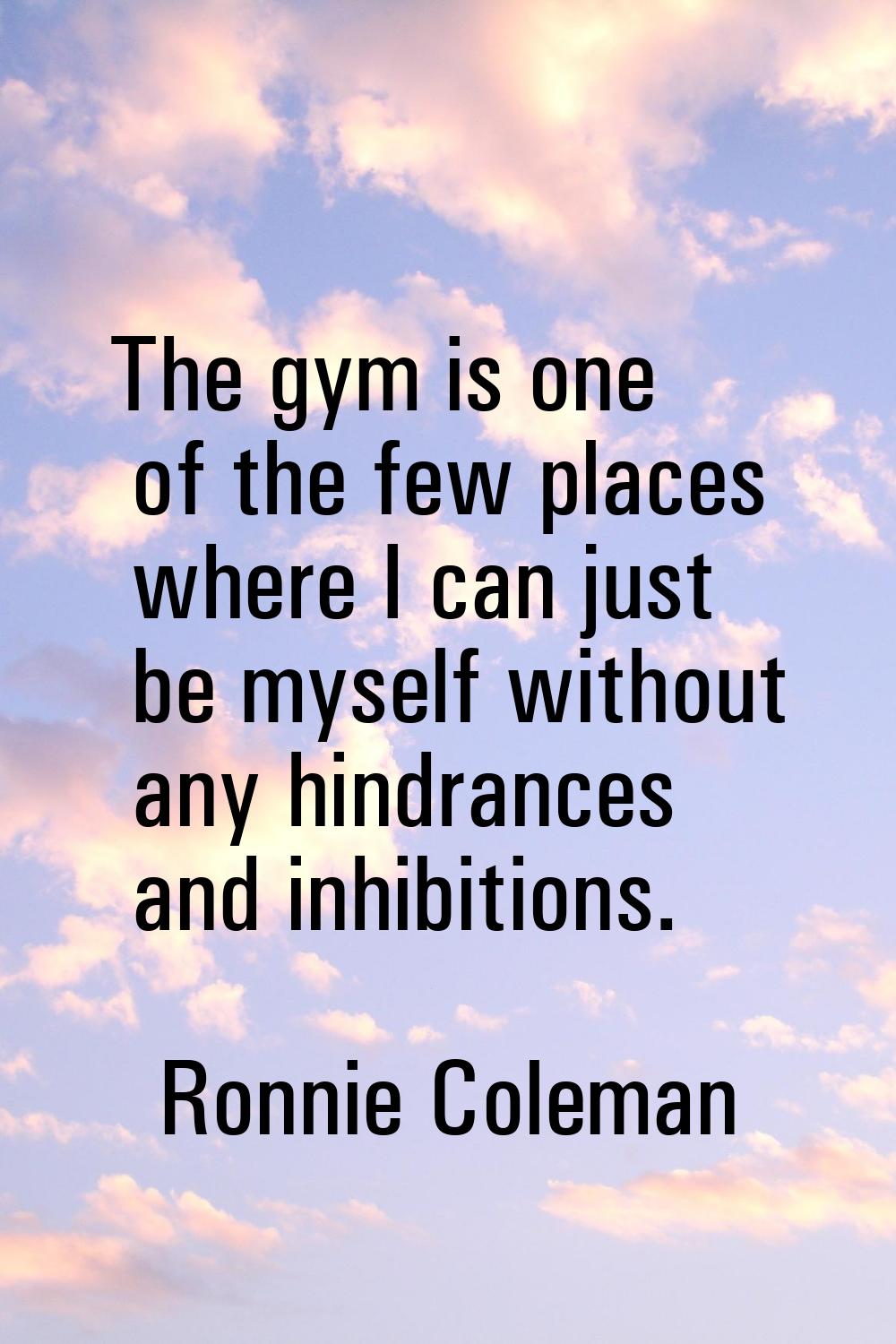 The gym is one of the few places where I can just be myself without any hindrances and inhibitions.