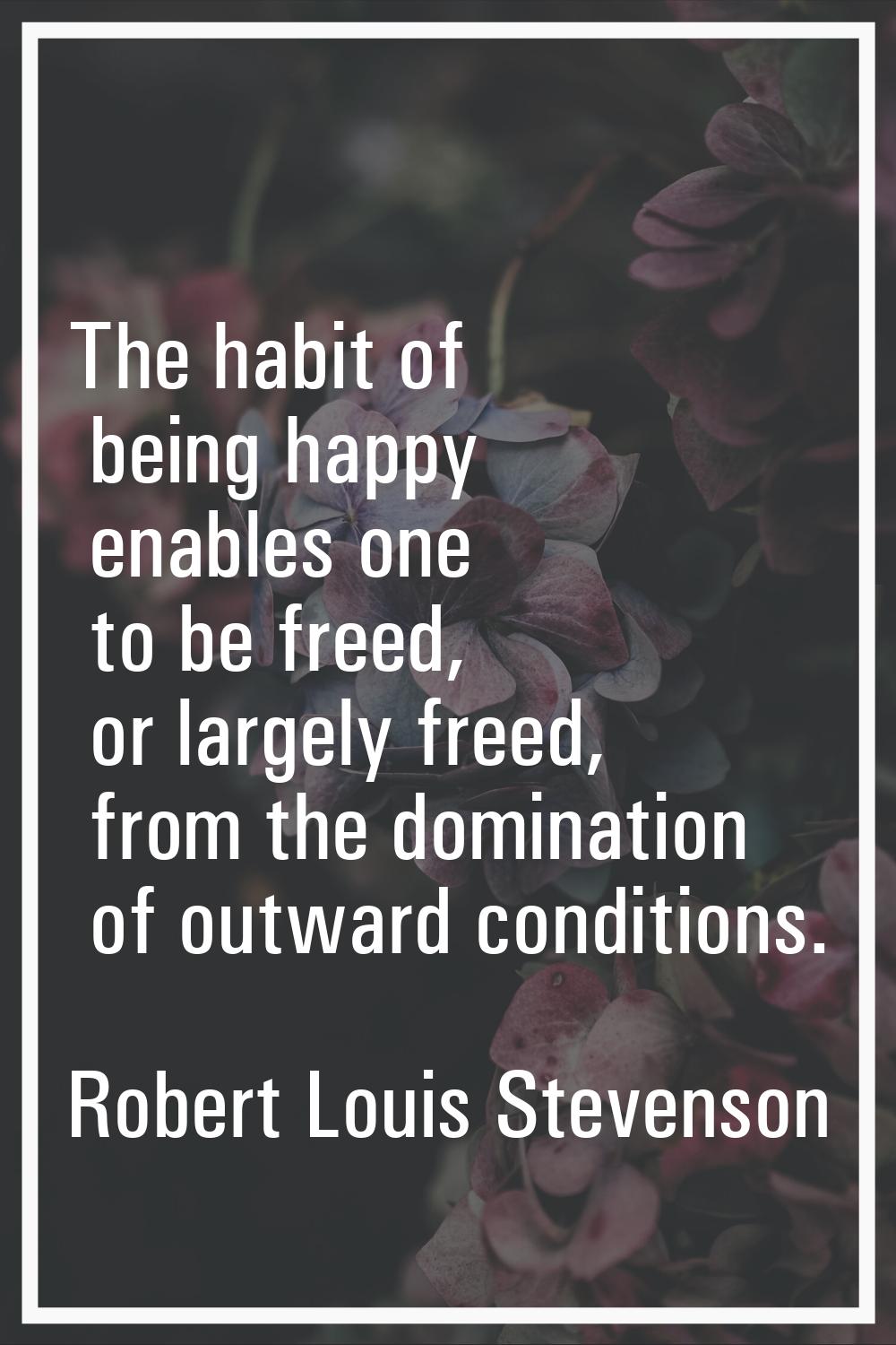 The habit of being happy enables one to be freed, or largely freed, from the domination of outward 