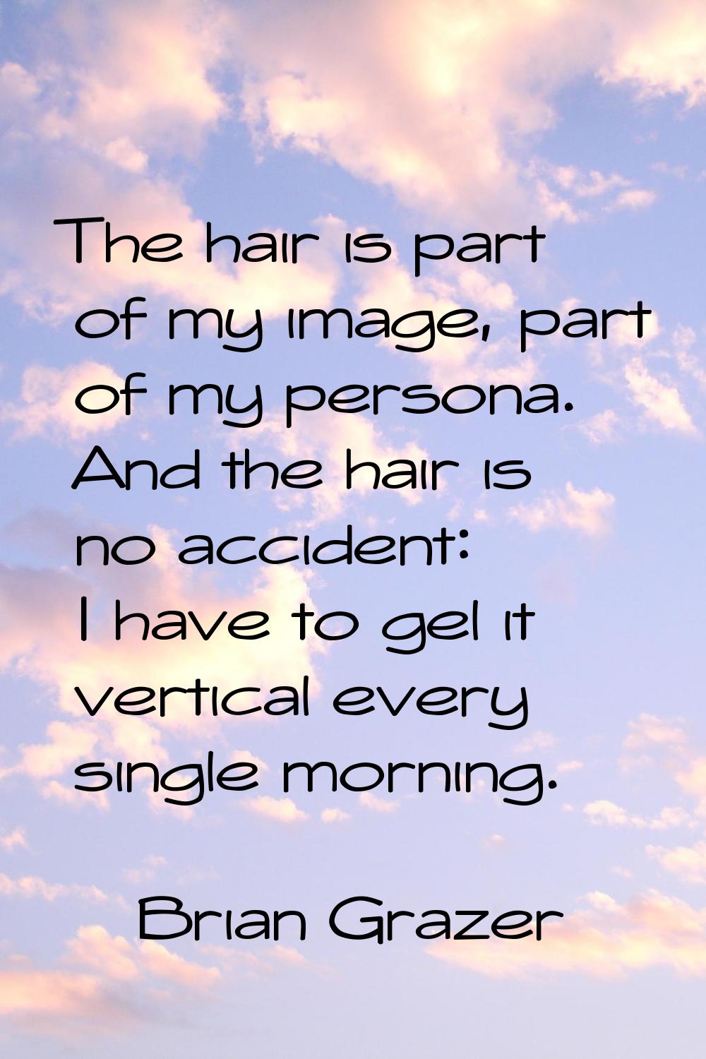 The hair is part of my image, part of my persona. And the hair is no accident: I have to gel it ver