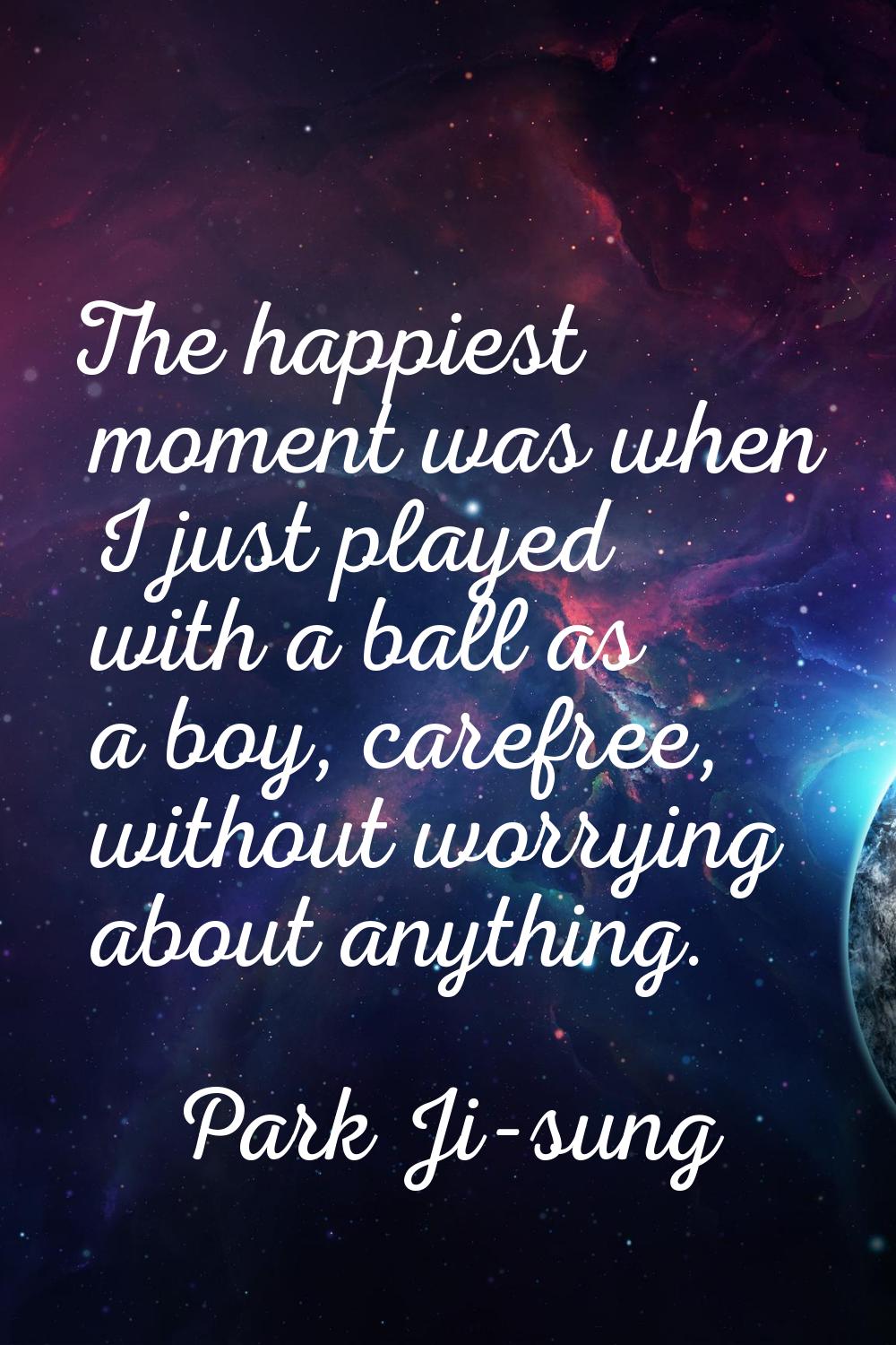 The happiest moment was when I just played with a ball as a boy, carefree, without worrying about a