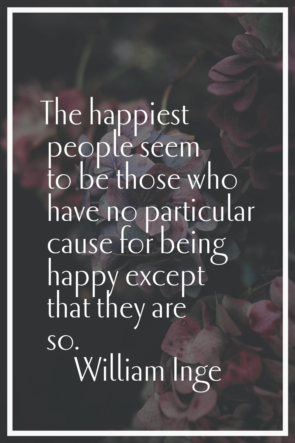 The happiest people seem to be those who have no particular cause for being happy except that they 