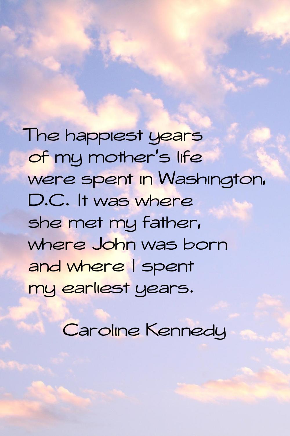 The happiest years of my mother's life were spent in Washington, D.C. It was where she met my fathe