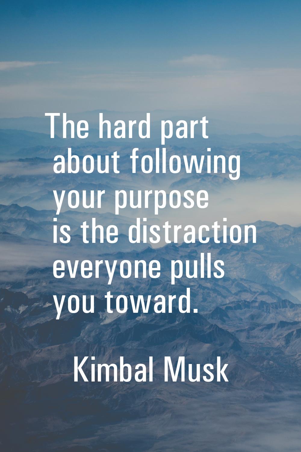 The hard part about following your purpose is the distraction everyone pulls you toward.
